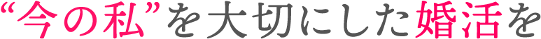 “今の私”を大切にした婚活を