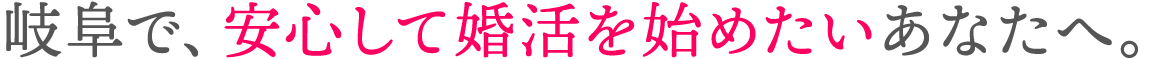 岐阜で、安心して婚活を始めたいあなたへ。
